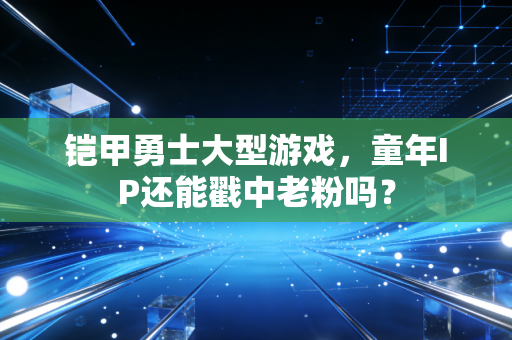 铠甲勇士大型游戏，童年IP还能戳中老粉吗？