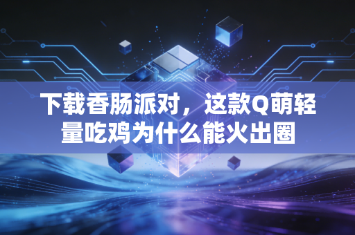 下载香肠派对，这款Q萌轻量吃鸡为什么能火出圈