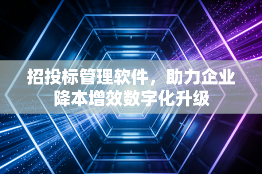 招投标管理软件，助力企业降本增效数字化升级