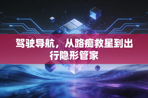 驾驶导航，从路痴救星到出行隐形管家