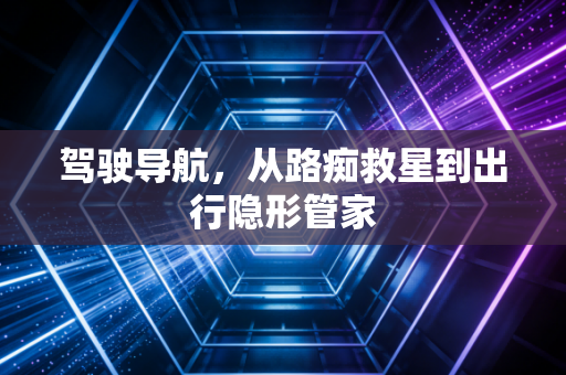 驾驶导航，从路痴救星到出行隐形管家