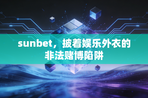 sunbet，披着娱乐外衣的非法赌博陷阱
