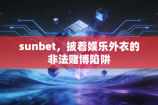 sunbet，披着娱乐外衣的非法赌博陷阱