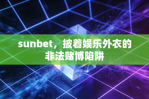 sunbet，披着娱乐外衣的非法赌博陷阱