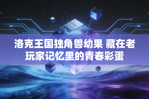 洛克王国独角兽幼果 藏在老玩家记忆里的青春彩蛋