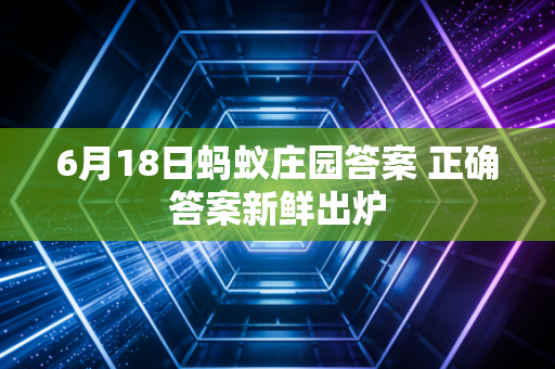 6月18日蚂蚁庄园答案 正确答案新鲜出炉