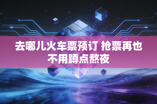 去哪儿火车票预订 抢票再也不用蹲点熬夜