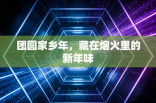 团圆家乡年，藏在烟火里的新年味