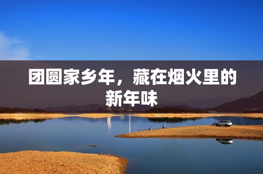 团圆家乡年，藏在烟火里的新年味