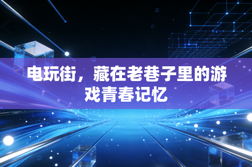 电玩街,藏在老巷子里的游戏青春记忆