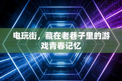 电玩街,藏在老巷子里的游戏青春记忆