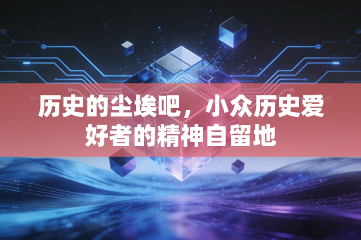 历史的尘埃吧,小众历史爱好者的精神自留地