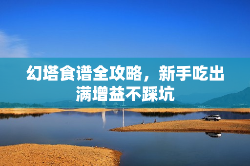 幻塔食谱全攻略，新手吃出满增益不踩坑