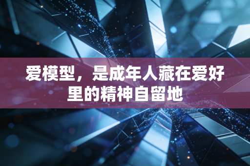 爱模型,是成年人藏在爱好里的精神自留地