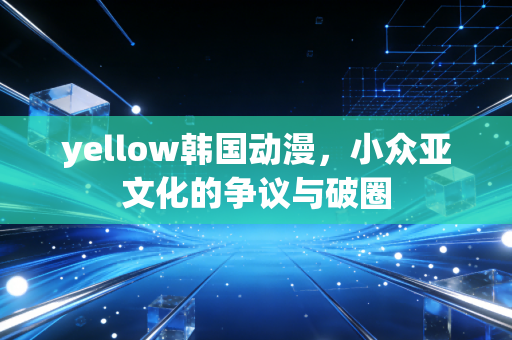 yellow韩国动漫，小众亚文化的争议与破圈