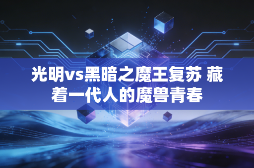 光明vs黑暗之魔王复苏 藏着一代人的魔兽青春
