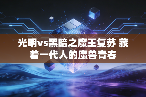 光明vs黑暗之魔王复苏 藏着一代人的魔兽青春