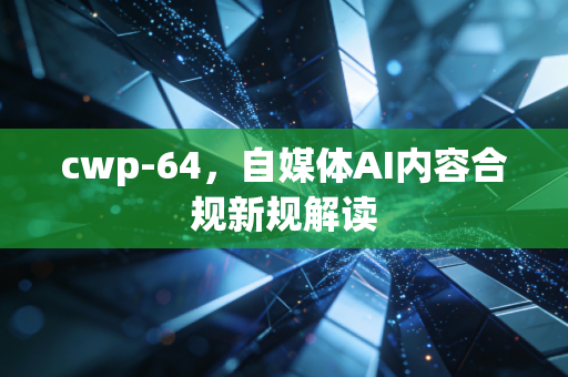 cwp-64,自媒体AI内容合规新规解读