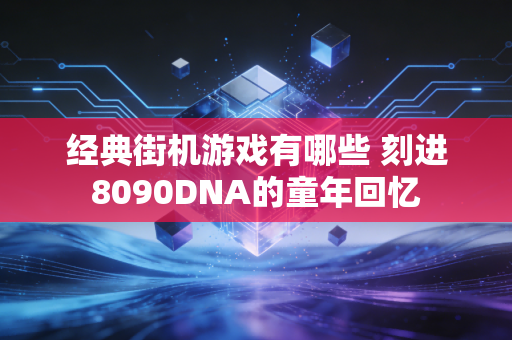 经典街机游戏有哪些 刻进8090DNA的童年回忆