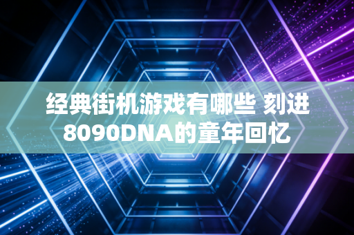 经典街机游戏有哪些 刻进8090DNA的童年回忆