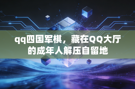 qq四国军棋，藏在QQ大厅的成年人解压自留地