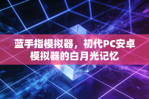 蓝手指模拟器，初代PC安卓模拟器的白月光记忆