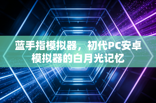 蓝手指模拟器，初代PC安卓模拟器的白月光记忆