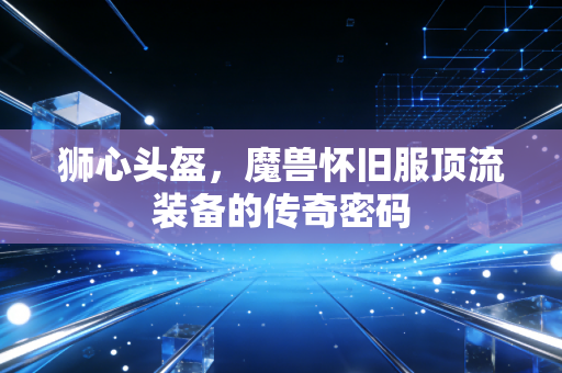 狮心头盔，魔兽怀旧服顶流装备的传奇密码