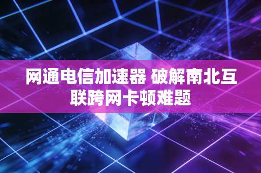 网通电信加速器 破解南北互联跨网卡顿难题