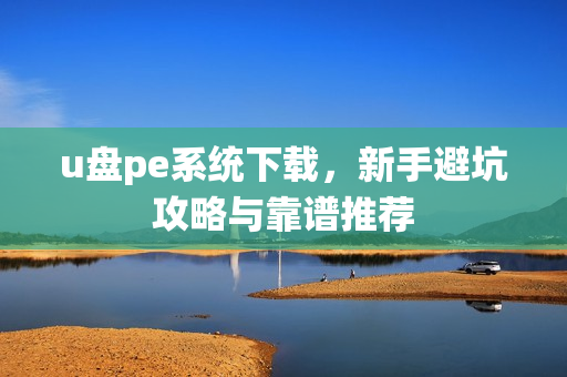 u盘pe系统下载，新手避坑攻略与靠谱推荐