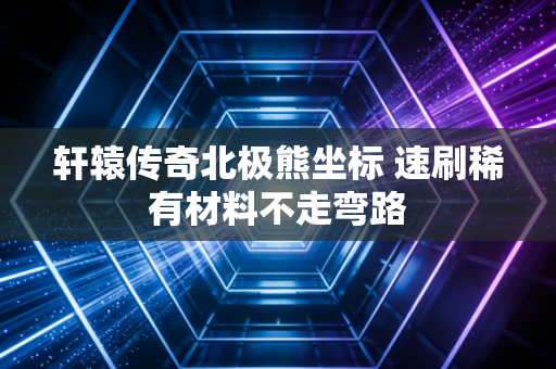 轩辕传奇北极熊坐标 速刷稀有材料不走弯路
