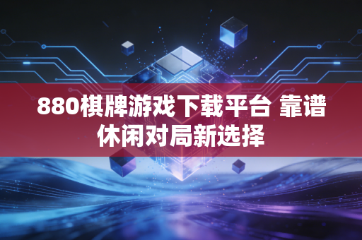 880棋牌游戏下载平台 靠谱休闲对局新选择