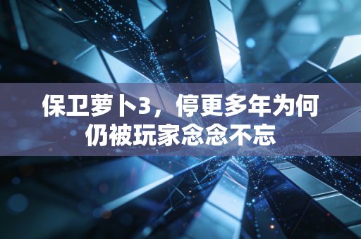保卫萝卜3，停更多年为何仍被玩家念念不忘