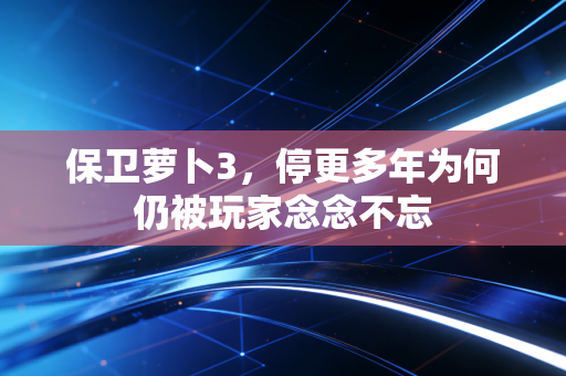 保卫萝卜3，停更多年为何仍被玩家念念不忘