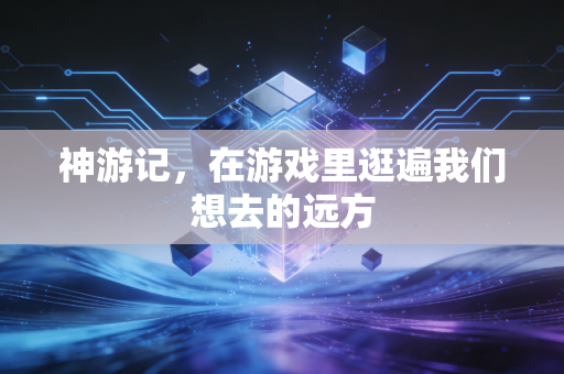 神游记，在游戏里逛遍我们想去的远方