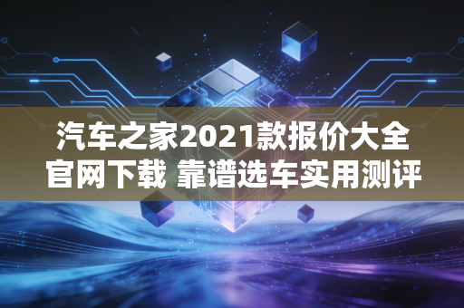 汽车之家2021款报价大全官网下载 靠谱选车实用测评