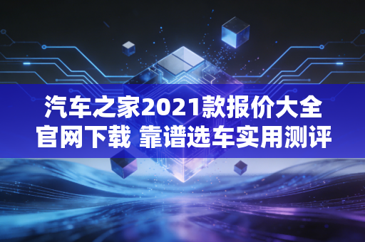 汽车之家2021款报价大全官网下载 靠谱选车实用测评