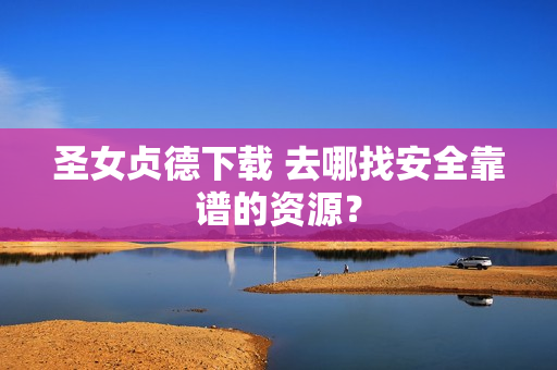 圣女贞德下载 去哪找安全靠谱的资源？