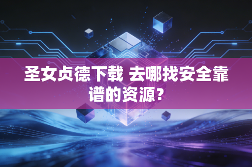 圣女贞德下载 去哪找安全靠谱的资源？