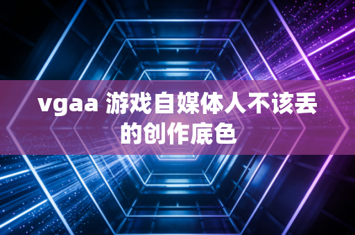 vgaa 游戏自媒体人不该丢的创作底色