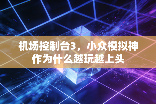 机场控制台3，小众模拟神作为什么越玩越上头