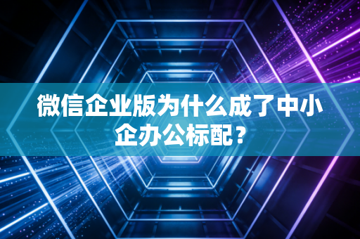 微信企业版为什么成了中小企办公标配？