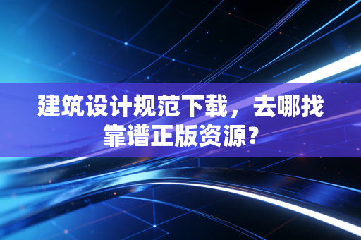 建筑设计规范下载，去哪找靠谱正版资源？