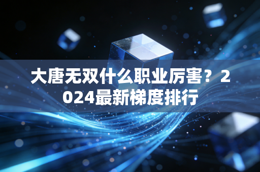 大唐无双什么职业厉害？2024最新梯度排行