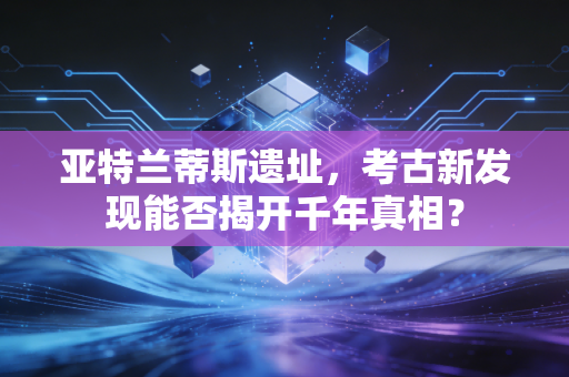 亚特兰蒂斯遗址，考古新发现能否揭开千年真相？