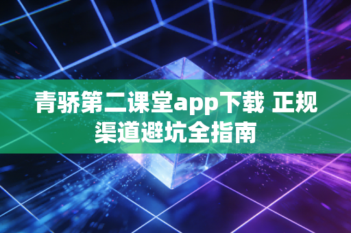 青骄第二课堂app下载 正规渠道避坑全指南