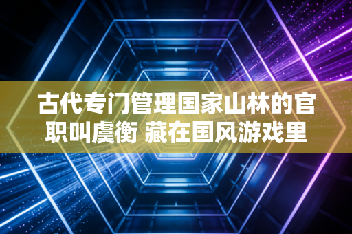 古代专门管理国家山林的官职叫虞衡 藏在国风游戏里