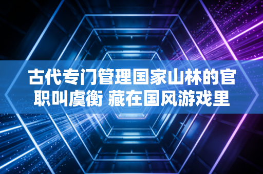 古代专门管理国家山林的官职叫虞衡 藏在国风游戏里