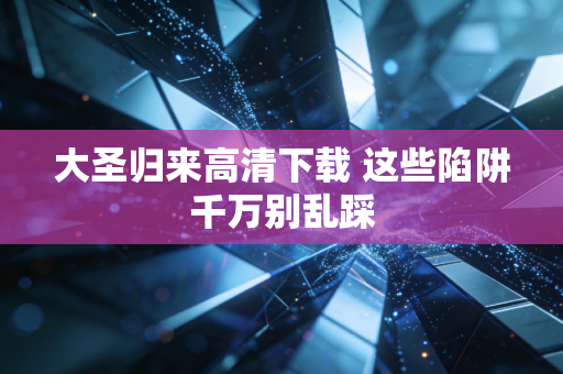 大圣归来高清下载 这些陷阱千万别乱踩