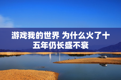 游戏我的世界 为什么火了十五年仍长盛不衰